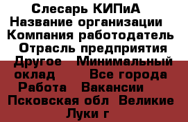 Слесарь КИПиА › Название организации ­ Компания-работодатель › Отрасль предприятия ­ Другое › Минимальный оклад ­ 1 - Все города Работа » Вакансии   . Псковская обл.,Великие Луки г.